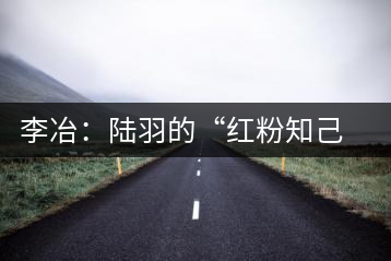 李冶：陸羽的“紅粉知己”成就中國(guó)第一位女茶師