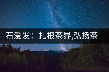 石愛發(fā):扎根茶界,弘揚茶文化的傳播