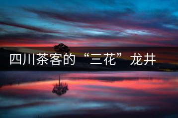 四川茶客的“三花”龍井茶經(jīng)