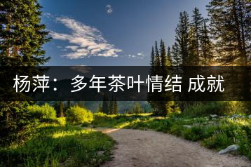 楊萍:多年茶葉情結(jié) 成就種茶夢想