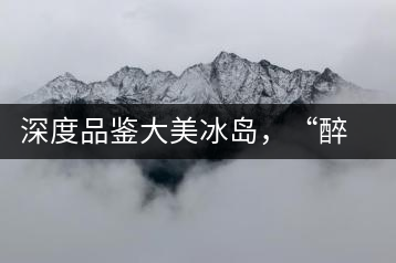 深度品鑒大美冰島，“醉”得妙