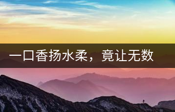 一口香揚水柔，竟讓無數(shù)人沉迷于此