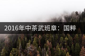 2016年中茶武班章：國(guó)粹精品、武者風(fēng)范