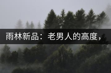 雨林新品：老男人的高度，老男人的野性，老男人的甜蜜！