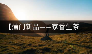 【蒲門新品——家香生茶】品之，是家的味道，存之，是家的思念
