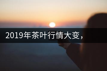 2019年茶葉行情大變，云南古樹茶滯銷，如何解決古樹茶信任危機？