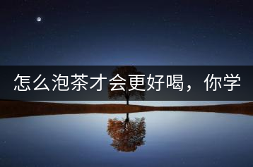 怎么泡茶才會(huì)更好喝，你學(xué)會(huì)了嗎？