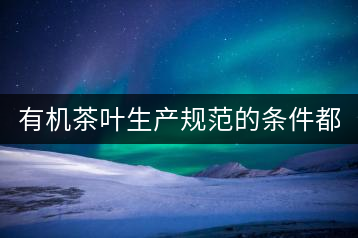 有機茶葉生產(chǎn)規(guī)范的條件都有哪些？（上敘）