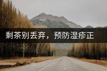 剩茶別丟棄，預(yù)防濕疹正合適