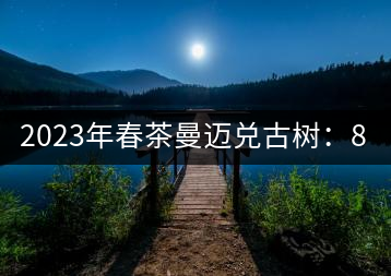 2023年春茶曼邁兌古樹(shù)：860元／Kg，小樹(shù)：180元／kg
