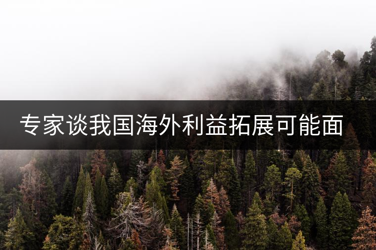 專家談我國海外利益拓展可能面臨的五大風(fēng)險