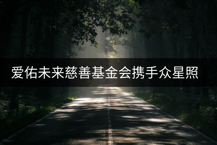 愛佑未來(lái)慈善基金會(huì)攜手眾星照亮困境兒童未來(lái) 愛佑未來(lái)慈善基金會(huì)攜手眾星照亮困境兒童未來(lái)