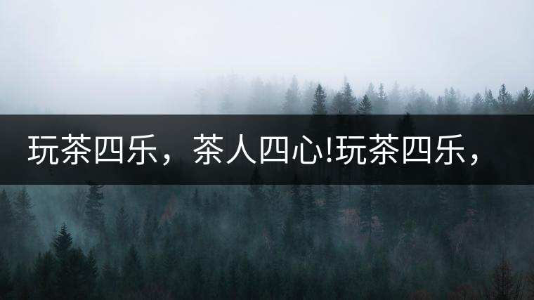 玩茶四樂，茶人四心!玩茶四樂，茶人四心！