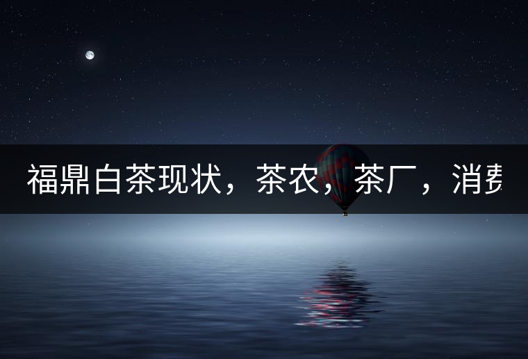 福鼎白茶現(xiàn)狀，茶農(nóng)，茶廠，消費(fèi)者如何三贏!福鼎白茶現(xiàn)狀，茶農(nóng)，茶廠，消費(fèi)者如何三贏！