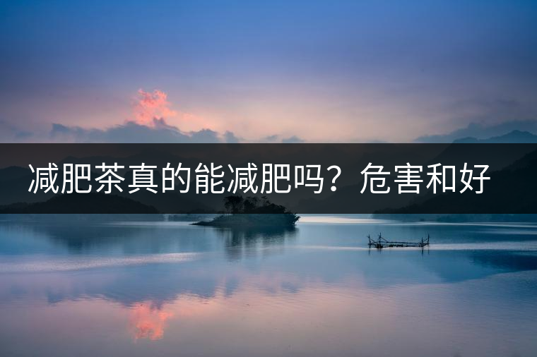 減肥茶真的能減肥嗎？危害和好處你一定得了解清楚！減肥講科學(xué)