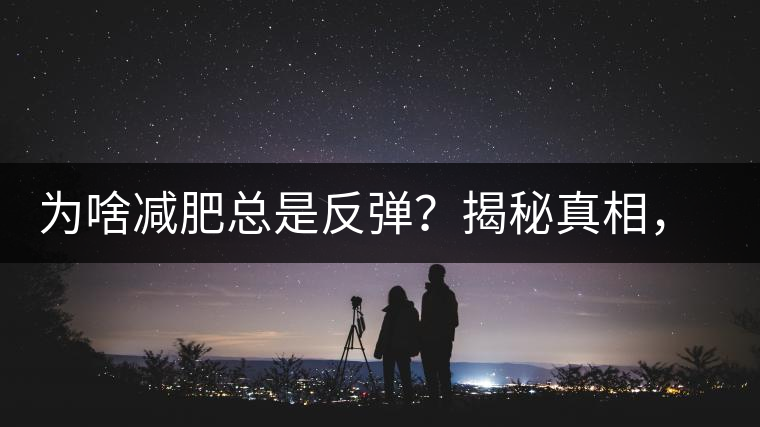 為啥減肥總是反彈？揭秘真相，喝減肥茶，助你減肥事半功倍！