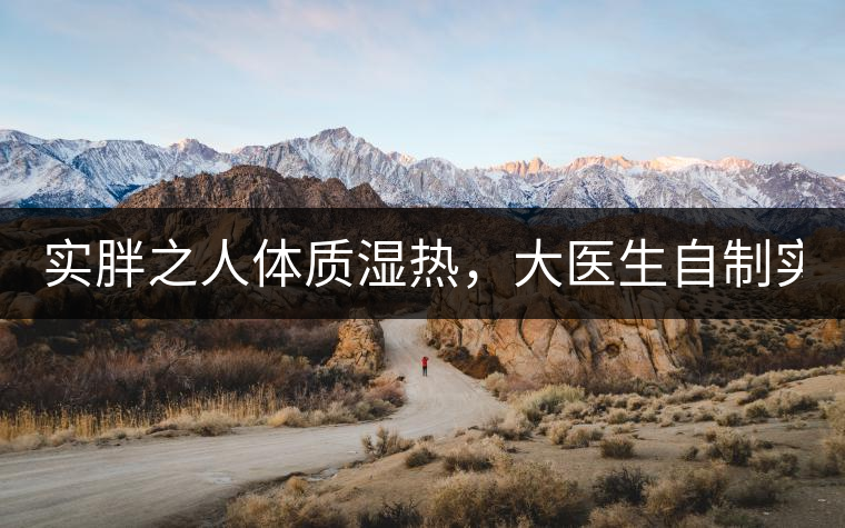 實胖之人體質(zhì)濕熱，大醫(yī)生自制實胖減肥茶，清熱利水...實胖之人體質(zhì)濕熱，大醫(yī)生自制實胖減肥茶，清熱利水又通便