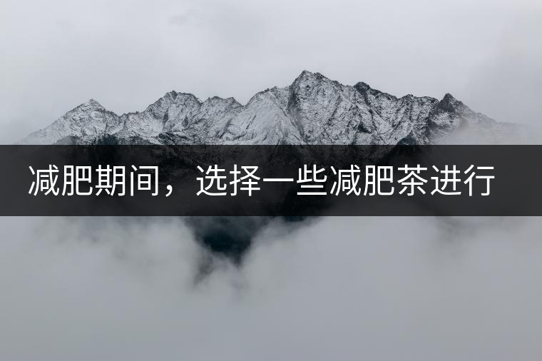 減肥期間，選擇一些減肥茶進行輔助能更瘦的更快減肥期間，選擇一些減肥茶進行輔助能更瘦的更快