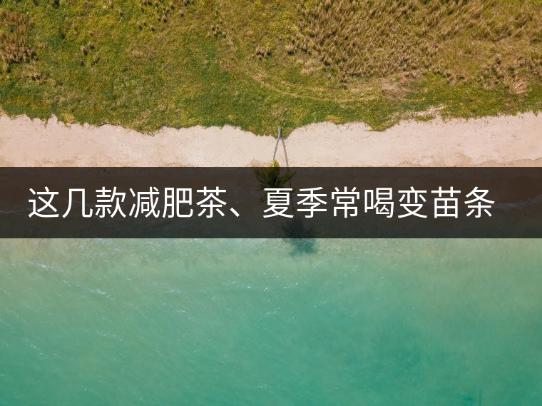 這幾款減肥茶、夏季常喝變苗條這幾款減肥茶、夏季常喝變苗條