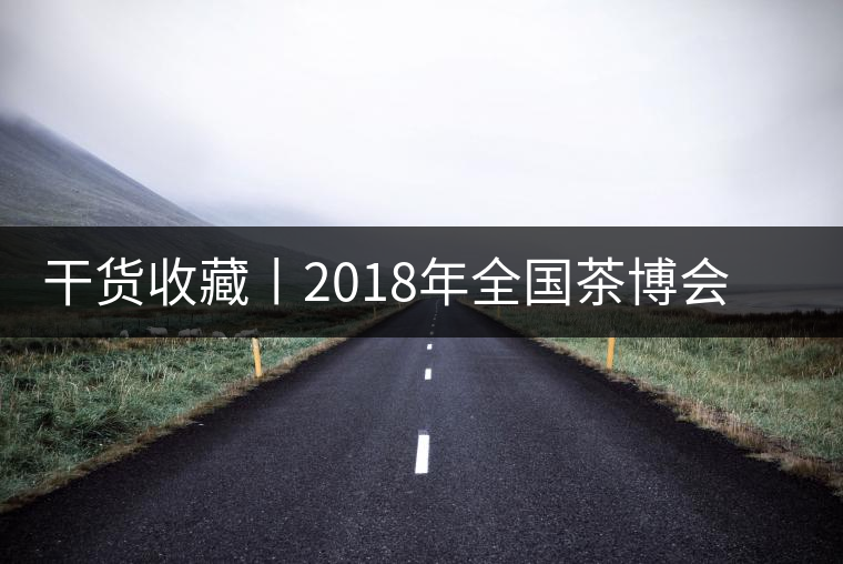干貨收藏丨2018年全國茶博會、茶展會早知道干貨收藏丨2018年全國茶博會、茶展會早知道