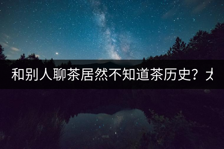 和別人聊茶居然不知道茶歷史？太out了