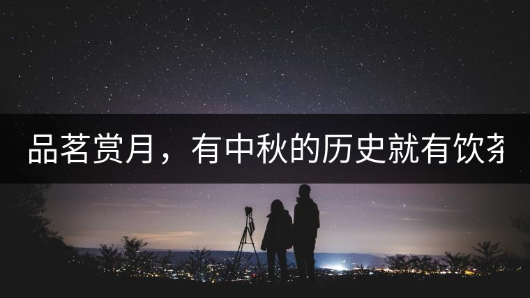 品茗賞月，有中秋的歷史就有飲茶的歷史!品茗賞月，有中秋的歷史就有飲茶的歷史！