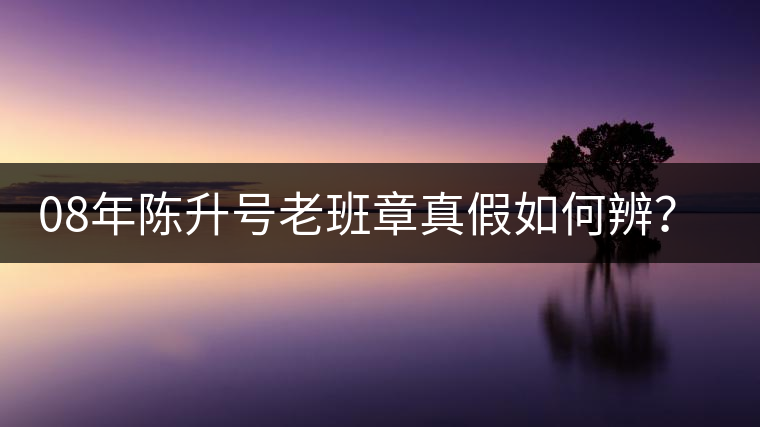 08年陳升號(hào)老班章真假如何辨？業(yè)內(nèi)人士教你這3點(diǎn)！