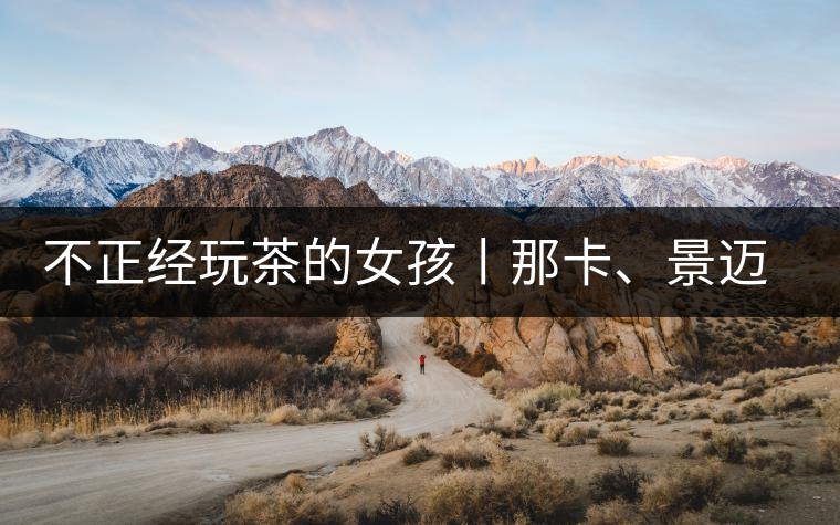 不正經(jīng)玩茶的女孩丨那卡、景邁和帕點(diǎn)不正經(jīng)玩茶的女孩丨那卡、景邁和帕點(diǎn)