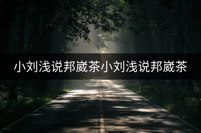 小劉淺說邦崴茶小劉淺說邦崴茶 小劉淺說邦崴茶小劉淺說邦崴茶