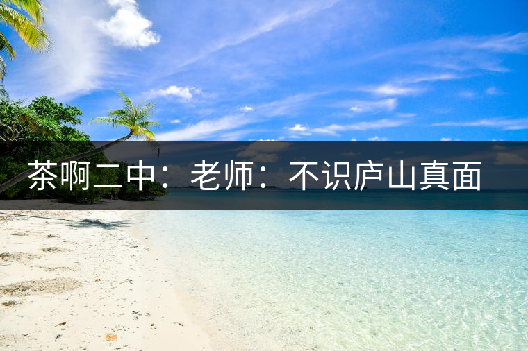 茶啊二中：老師：不識(shí)廬山真面目，賈淳：見識(shí)彎弓射大雕