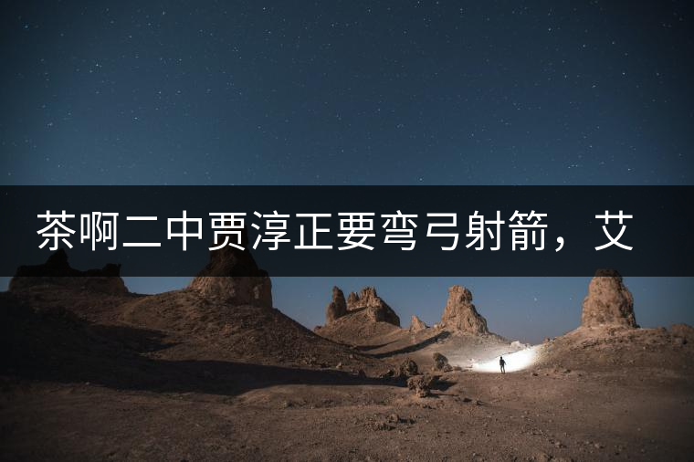 茶啊二中賈淳正要彎弓射箭，艾主任打醒他的美夢(mèng)，教室的燈壞了