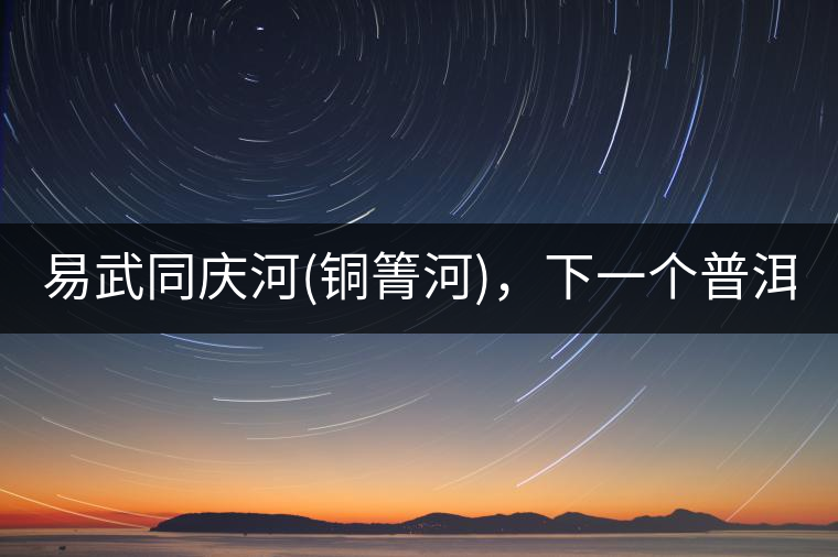 易武同慶河(銅箐河)，下一個(gè)普洱茶新貴?易武同慶河(銅箐河)，下一個(gè)普洱茶新貴？