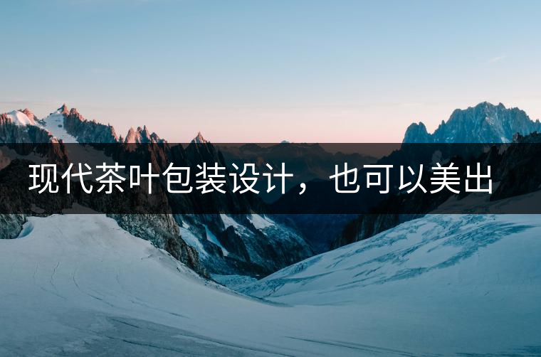 現(xiàn)代茶葉包裝設(shè)計(jì)，也可以美出千年的韻味