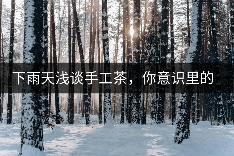 下雨天淺談手工茶，你意識(shí)里的僅僅是包裝上印著純手工三個(gè)字？