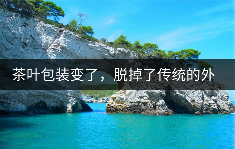 茶葉包裝變了，脫掉了傳統(tǒng)的外衣，搖身變得年輕時(shí)尚了！