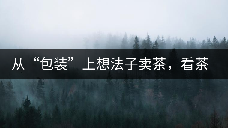 從“包裝”上想法子賣茶，看茶葉包裝如何腦洞大開