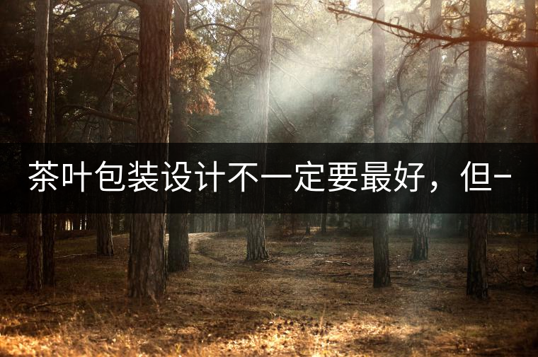 茶葉包裝設(shè)計(jì)不一定要最好，但一定要最有創(chuàng)意(送給茶...茶葉包裝設(shè)計(jì)不一定要最好，但一定要最有創(chuàng)意（送給茶商的干貨）