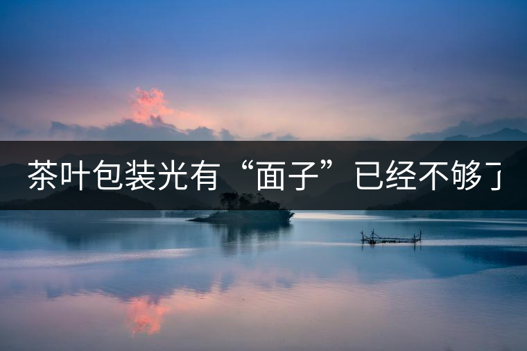 茶葉包裝光有“面子”已經(jīng)不夠了，沒有靈魂的設(shè)計還...茶葉包裝光有“面子”已經(jīng)不夠了，沒有靈魂的設(shè)計還不如不“裝”