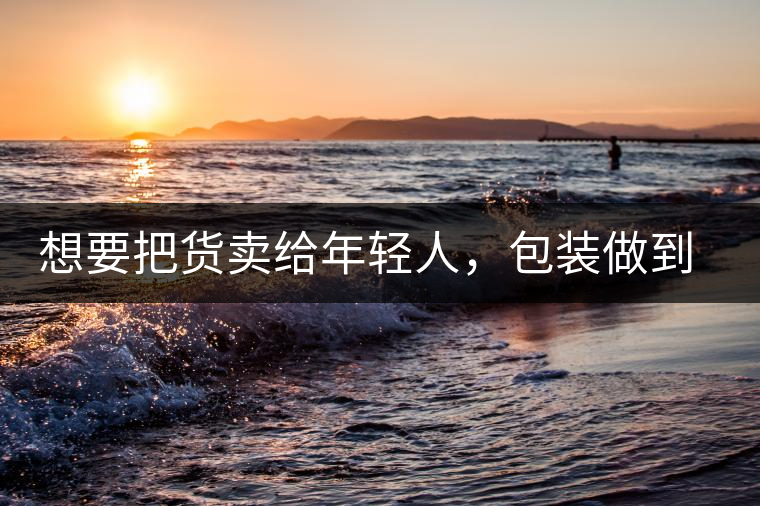 想要把貨賣給年輕人，包裝做到兩點(diǎn)，連茶葉都暢銷!想要把貨賣給年輕人，包裝做到兩點(diǎn)，連茶葉都暢銷！