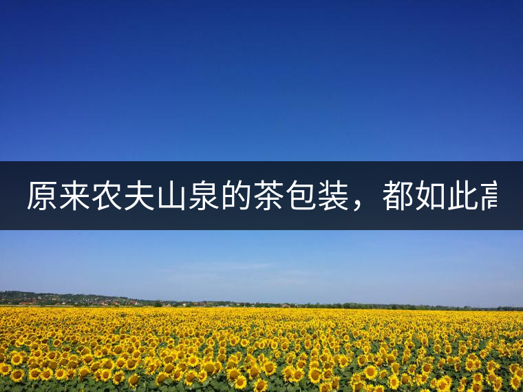 原來(lái)農(nóng)夫山泉的茶包裝，都如此高大上!原來(lái)農(nóng)夫山泉的茶包裝，都如此高大上！