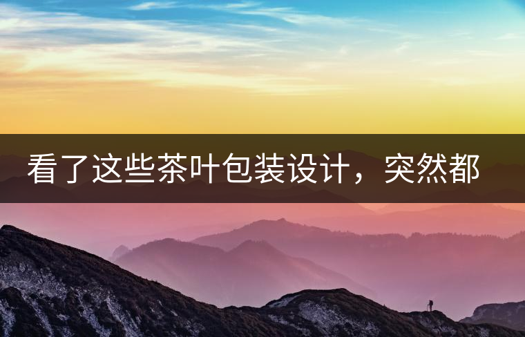 看了這些茶葉包裝設(shè)計，突然都想喝茶了看了這些茶葉包裝設(shè)計，突然都想喝茶了