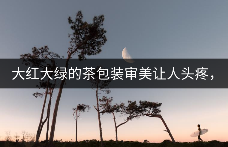 大紅大綠的茶包裝審美讓人頭疼，沒想到茶包裝還可以...大紅大綠的茶包裝審美讓人頭疼，沒想到茶包裝還可以這么清雅！