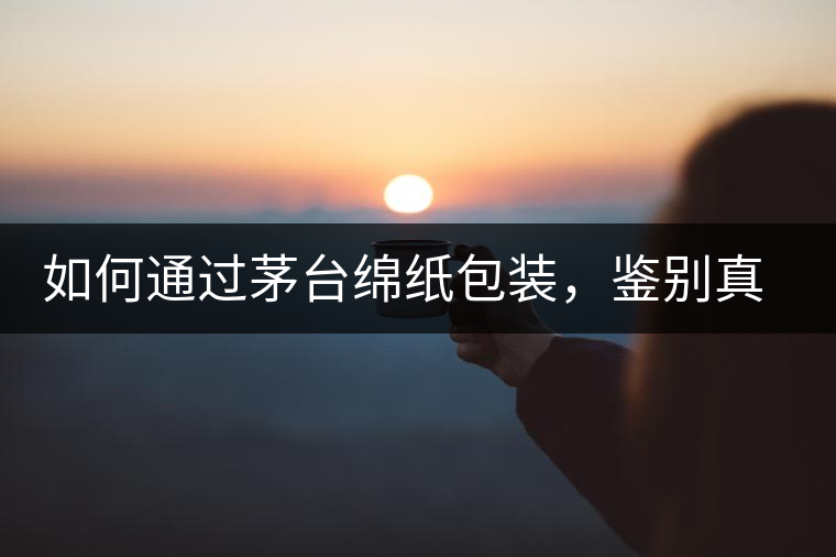如何通過茅臺綿紙包裝，鑒別真假茅臺酒？｜茅友公社