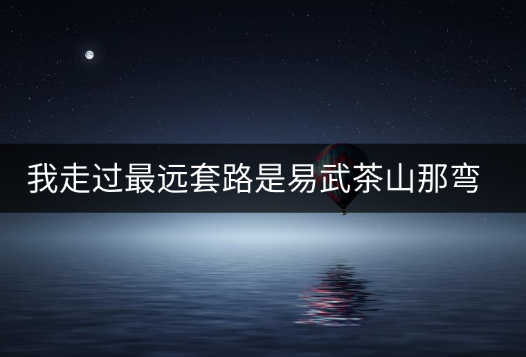 我走過最遠(yuǎn)套路是易武茶山那彎成蚊香的山路！