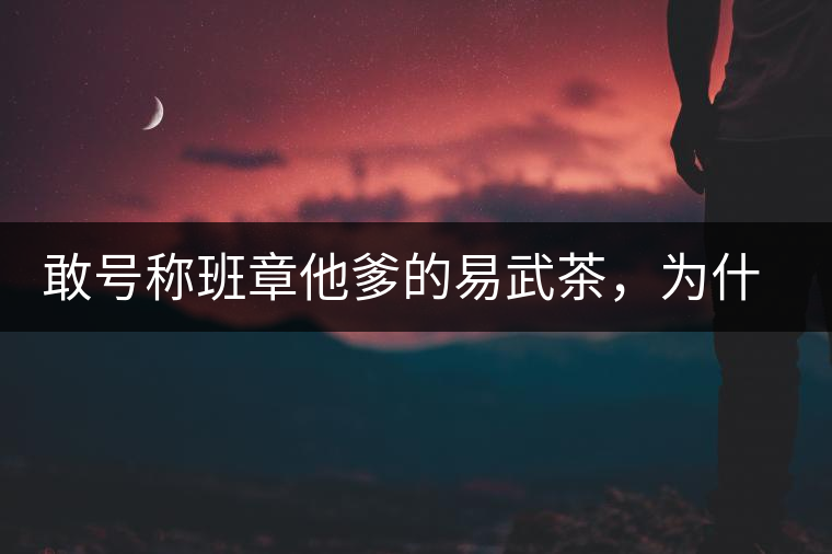 敢號(hào)稱(chēng)班章他爹的易武茶，為什么前期會(huì)那么淡呢？