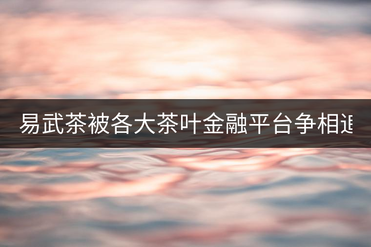 易武茶被各大茶葉金融平臺爭相追捧的背后，隱藏著什...易武茶被各大茶葉金融平臺爭相追捧的背后，隱藏著什么秘密？