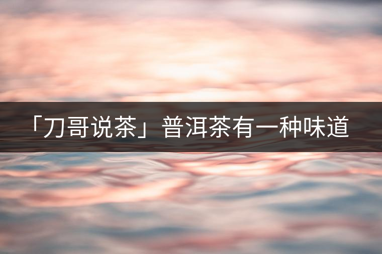 「刀哥說(shuō)茶」普洱茶有一種味道，只可意會(huì)不可言傳