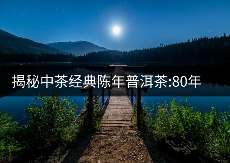揭秘中茶經(jīng)典陳年普洱茶:80年代之前那些中茶名茶是怎...揭秘中茶經(jīng)典陳年普洱茶：80年代之前那些中茶名茶是怎么樣的？