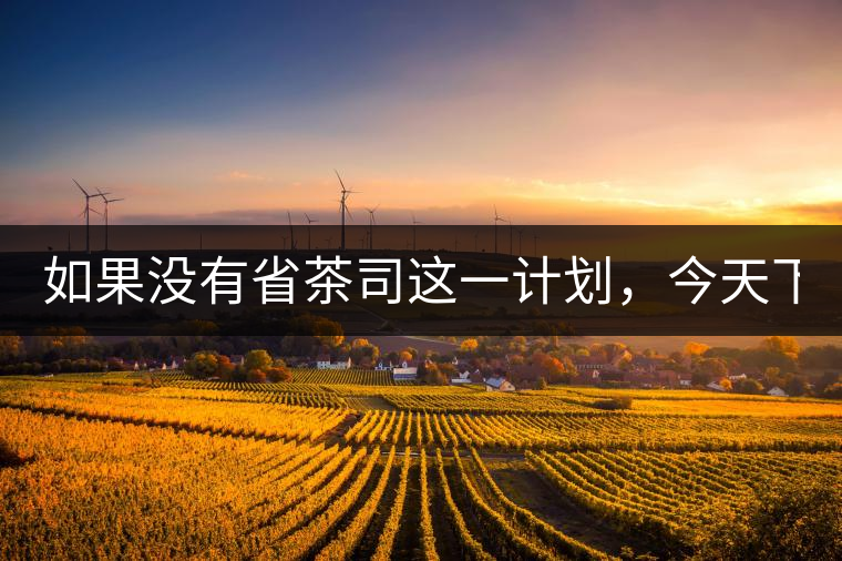 如果沒有省茶司這一計(jì)劃，今天下關(guān)茶廠的地位，或許...如果沒有省茶司這一計(jì)劃，今天下關(guān)茶廠的地位，或許高于勐海茶廠