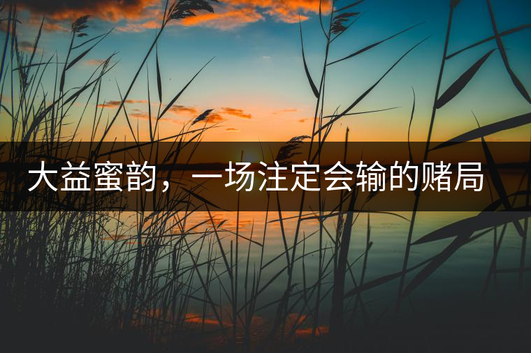 大益蜜韻，一場注定會輸?shù)馁€局大益蜜韻，一場注定會輸?shù)馁€局